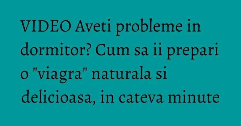 VIDEO Aveti probleme in dormitor? Cum sa ii prepari o "viagra" naturala si delicioasa, in cateva minute VIDEO Aveti probleme in dormitor? Cum sa ii prepari o "viagra" naturala si delicioasa, in cateva minute