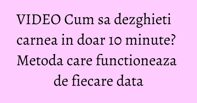 VIDEO Cum sa dezghieti carnea in doar 10 minute? Metoda care functioneaza de fiecare data