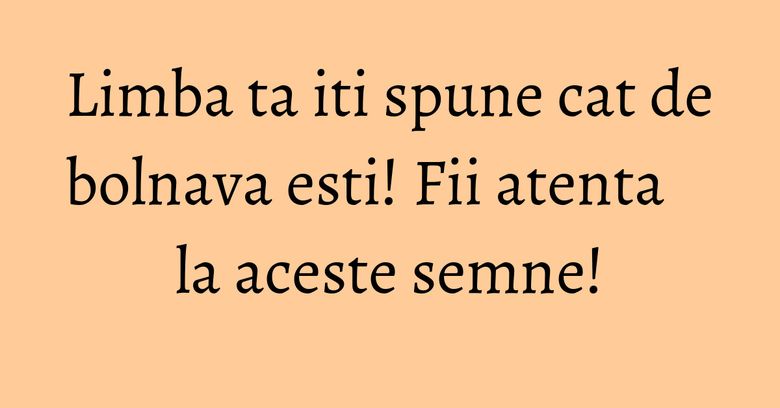 Limba ta iti spune cat de bolnava esti! Fii atenta la aceste semne! Limba ta iti spune cat de bolnava esti! Fii atenta la aceste semne!