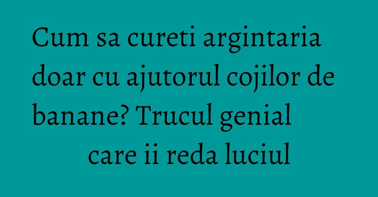 Cum sa cureti argintaria doar cu ajutorul cojilor de banane? Trucul genial care ii reda luciul Cum sa cureti argintaria doar cu ajutorul cojilor de banane? Trucul genial care ii reda luciul