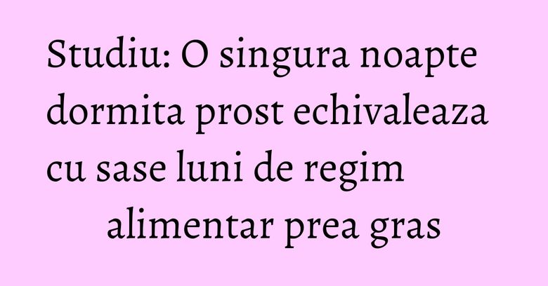 Studiu: O singura noapte dormita prost echivaleaza cu sase luni de regim alimentar prea gras
