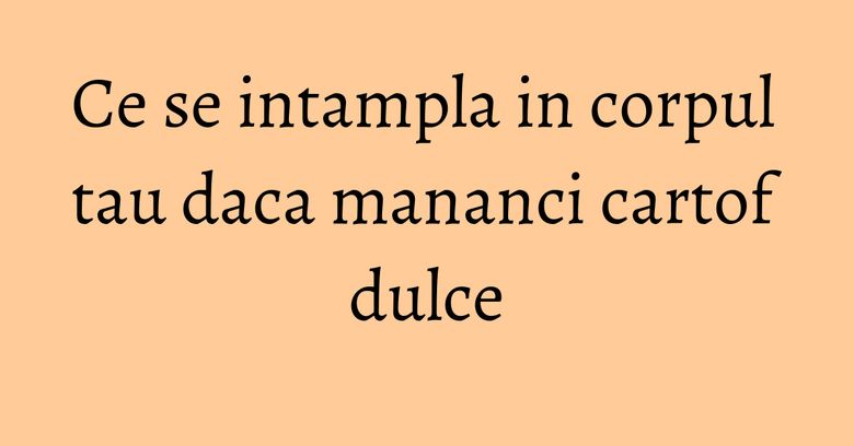 Ce se intampla in corpul tau daca mananci cartof dulce Ce se intampla in corpul tau daca mananci cartof dulce