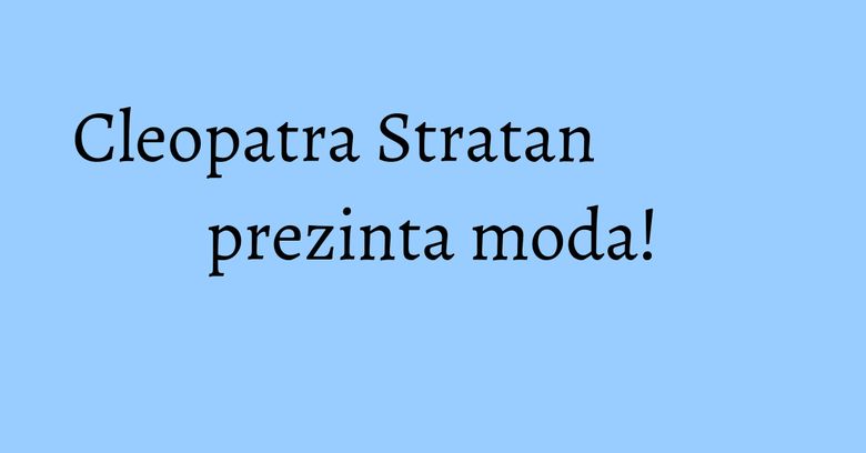 Cleopatra Stratan prezinta moda! Cleopatra Stratan prezinta moda!