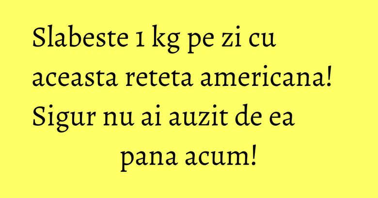 Slabeste 1 kg pe zi cu aceasta reteta americana! Sigur nu ai auzit de ea pana acum! Slabeste 1 kg pe zi cu aceasta reteta americana! Sigur nu ai auzit de ea pana acum!