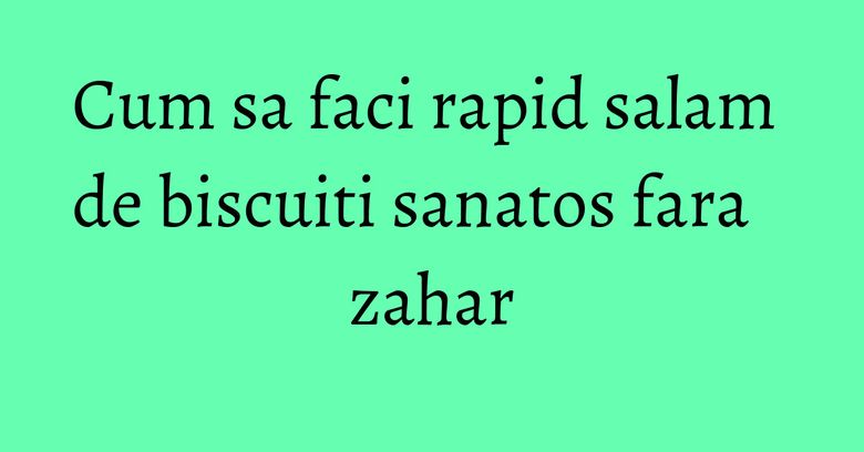 Cum sa faci rapid salam de biscuiti sanatos fara zahar