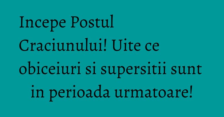 Incepe Postul Craciunului! Uite ce obiceiuri si supersitii sunt in perioada urmatoare! Incepe Postul Craciunului! Uite ce obiceiuri si supersitii sunt in perioada urmatoare!