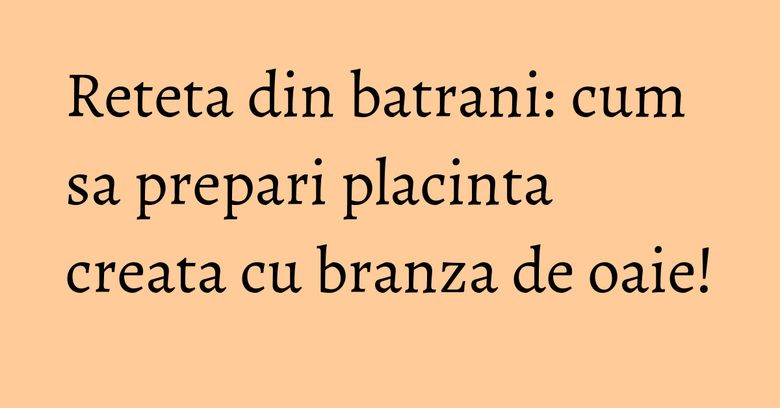 Reteta din batrani: cum sa prepari placinta creata cu branza de oaie! Reteta din batrani: cum sa prepari placinta creata cu branza de oaie!