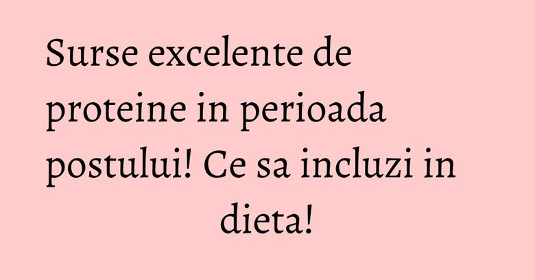 Surse excelente de proteine in perioada postului! Ce sa incluzi in dieta! Surse excelente de proteine in perioada postului! Ce sa incluzi in dieta!