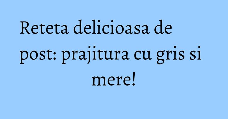 Reteta delicioasa de post: prajitura cu gris si mere!