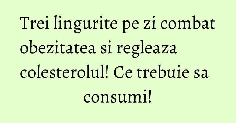 Trei lingurite pe zi combat obezitatea si regleaza colesterolul! Ce trebuie sa consumi!