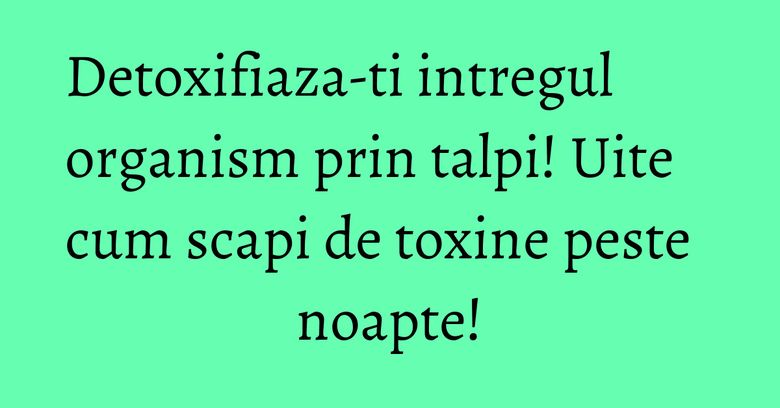 Detoxifiaza-ti intregul organism prin talpi! Uite cum scapi de toxine peste noapte! Detoxifiaza-ti intregul organism prin talpi! Uite cum scapi de toxine peste noapte!
