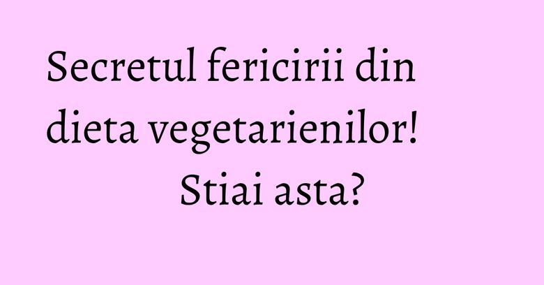 Secretul fericirii din dieta vegetarienilor! Stiai asta? Secretul fericirii din dieta vegetarienilor! Stiai asta?