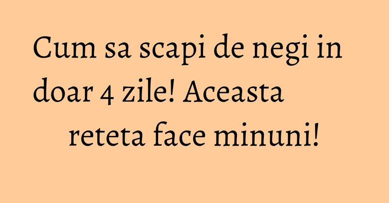 Cum sa scapi de negi in doar 4 zile! Aceasta reteta face minuni!