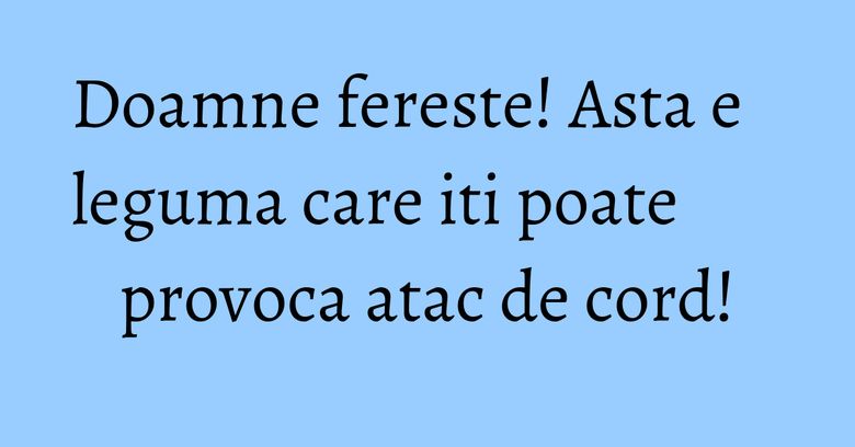 Doamne fereste! Asta e leguma care iti poate provoca atac de cord! Doamne fereste! Asta e leguma care iti poate provoca atac de cord!