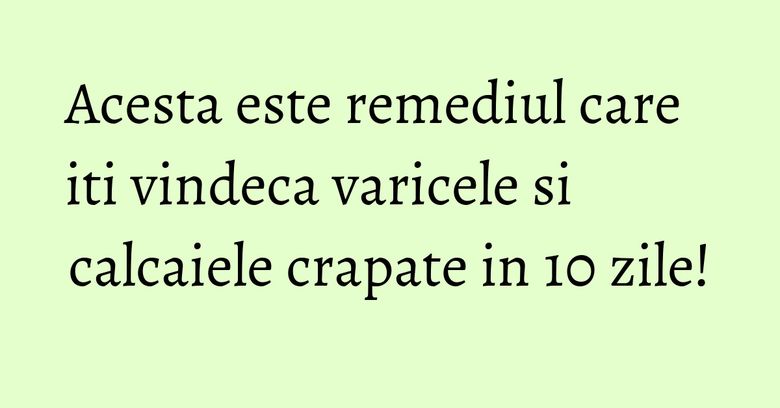 Acesta este remediul care iti vindeca varicele si calcaiele crapate in 10 zile!