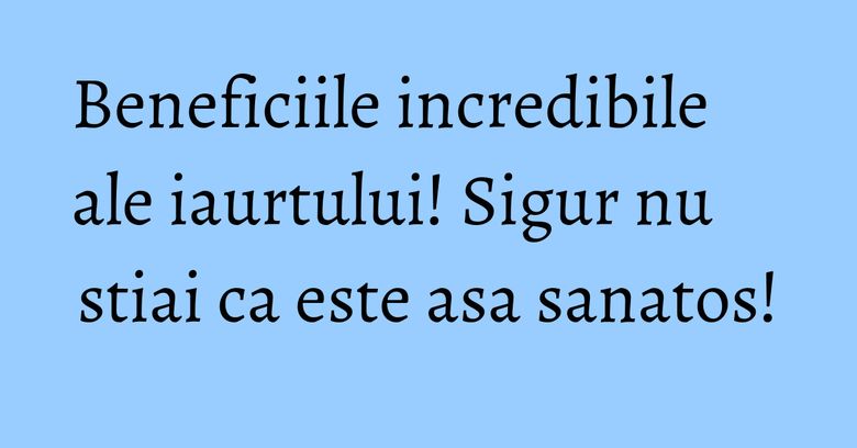 Beneficiile incredibile ale iaurtului! Sigur nu stiai ca este asa sanatos!