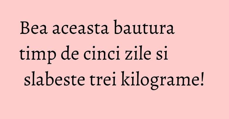 Bea aceasta bautura timp de cinci zile si slabeste trei kilograme! Bea aceasta bautura timp de cinci zile si slabeste trei kilograme!