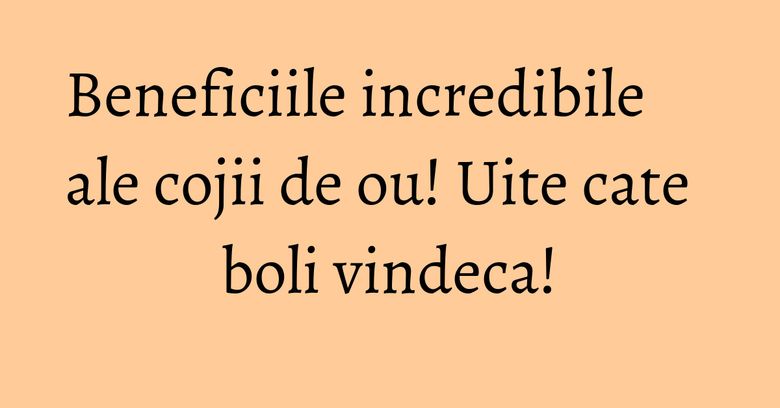 Beneficiile incredibile ale cojii de ou! Uite cate boli vindeca! Beneficiile incredibile ale cojii de ou! Uite cate boli vindeca!
