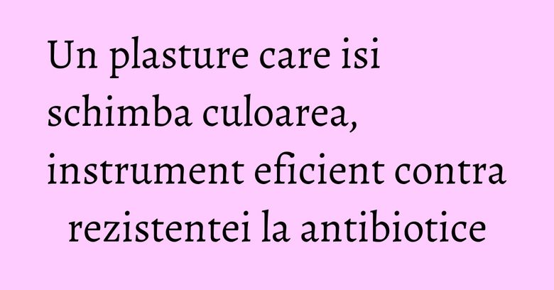 Un plasture care isi schimba culoarea, instrument eficient contra rezistentei la antibiotice Un plasture care isi schimba culoarea, instrument eficient contra rezistentei la antibiotice