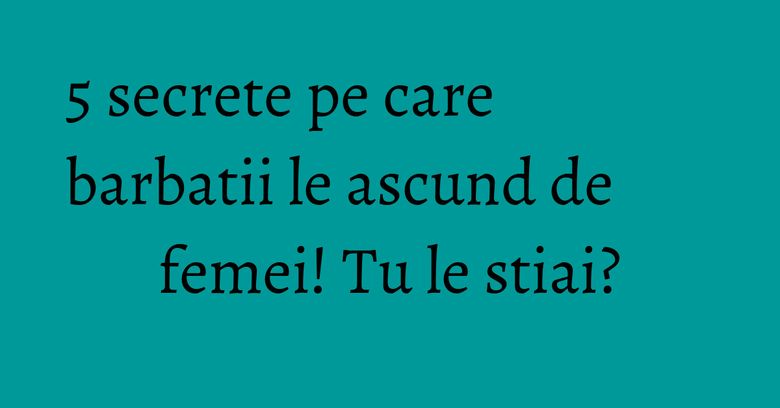 5 secrete pe care barbatii le ascund de femei! Tu le stiai?