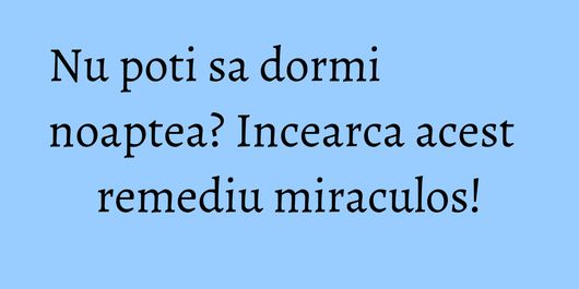 Nu poti sa dormi noaptea? Incearca acest remediu miraculos!