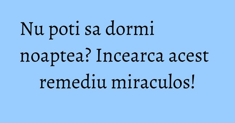 Nu poti sa dormi noaptea? Incearca acest remediu miraculos! Nu poti sa dormi noaptea? Incearca acest remediu miraculos!