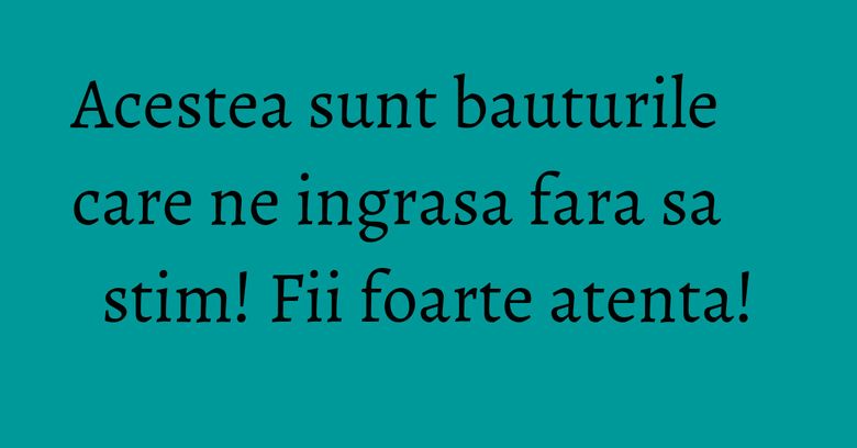 Acestea sunt bauturile care ne ingrasa fara sa stim! Fii foarte atenta! Acestea sunt bauturile care ne ingrasa fara sa stim! Fii foarte atenta!