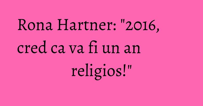 Rona Hartner: "2016, cred ca va fi un an religios!" Rona Hartner: "2016, cred ca va fi un an religios!"