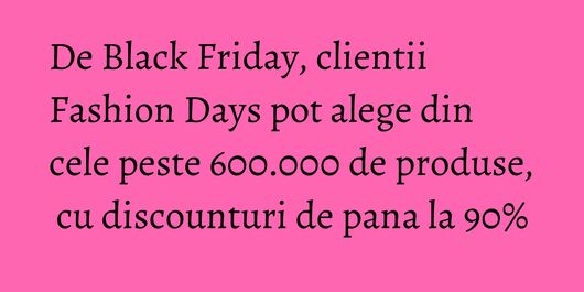 De Black Friday, clientii Fashion Days pot alege din cele peste 600.000 de produse, cu discounturi de pana la 90%
