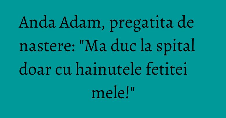 Anda Adam, pregatita de nastere: "Ma duc la spital doar cu hainutele fetitei mele!" Anda Adam, pregatita de nastere: "Ma duc la spital doar cu hainutele fetitei mele!"