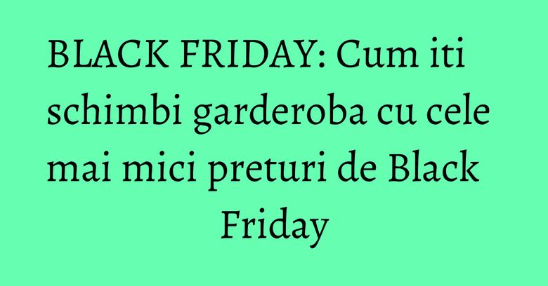BLACK FRIDAY: Cum iti schimbi garderoba cu cele mai mici preturi de Black Friday BLACK FRIDAY: Cum iti schimbi garderoba cu cele mai mici preturi de Black Friday