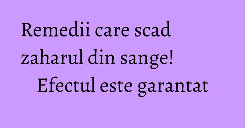Remedii care scad zaharul din sange! Efectul este garantat Remedii care scad zaharul din sange! Efectul este garantat