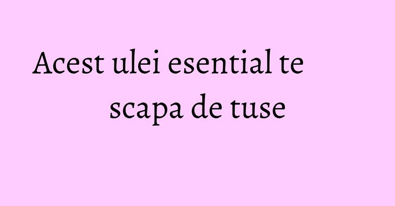 Acest ulei esential te scapa de tuse Acest ulei esential te scapa de tuse