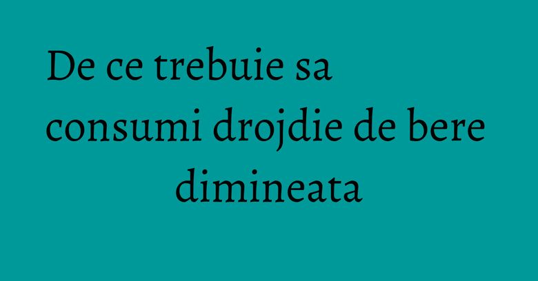 De ce trebuie sa consumi drojdie de bere dimineata