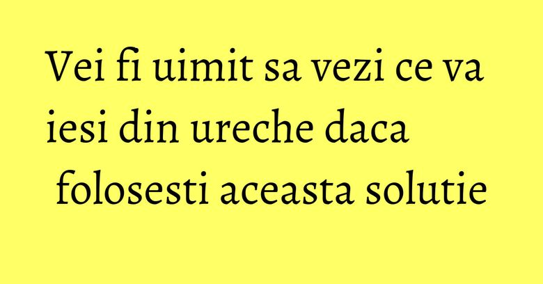 Vei fi uimit sa vezi ce va iesi din ureche daca folosesti aceasta solutie Vei fi uimit sa vezi ce va iesi din ureche daca folosesti aceasta solutie