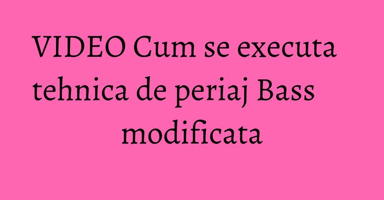 VIDEO Cum se executa tehnica de periaj Bass modificata