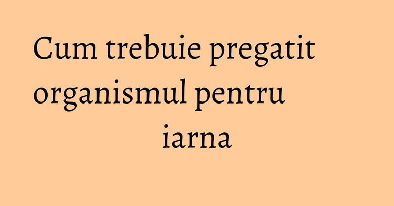 Cum trebuie pregatit organismul pentru iarna Cum trebuie pregatit organismul pentru iarna
