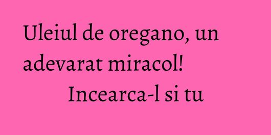 Uleiul de oregano, un adevarat miracol! Incearca-l si tu