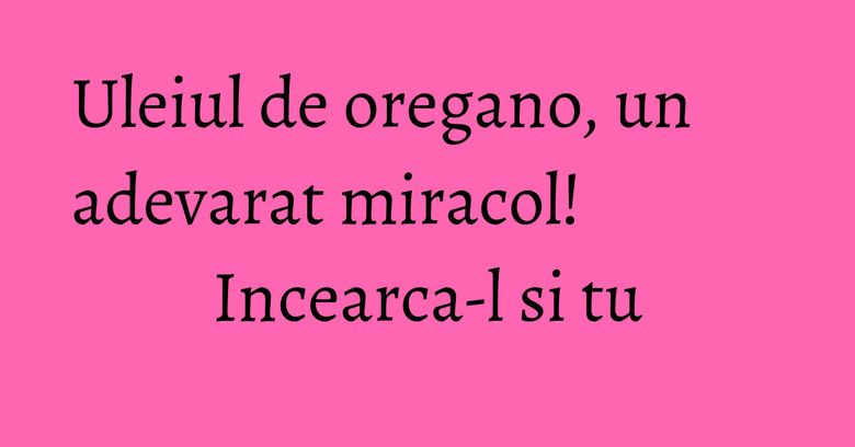 Uleiul de oregano, un adevarat miracol! Incearca-l si tu Uleiul de oregano, un adevarat miracol! Incearca-l si tu