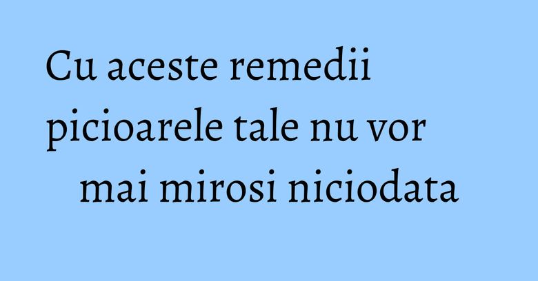 Cu aceste remedii picioarele tale nu vor mai mirosi niciodata Cu aceste remedii picioarele tale nu vor mai mirosi niciodata