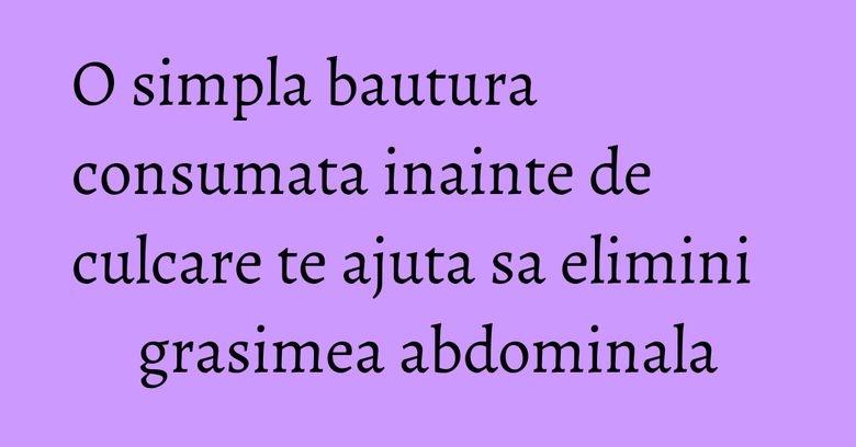 O simpla bautura consumata inainte de culcare te ajuta sa elimini grasimea abdominala