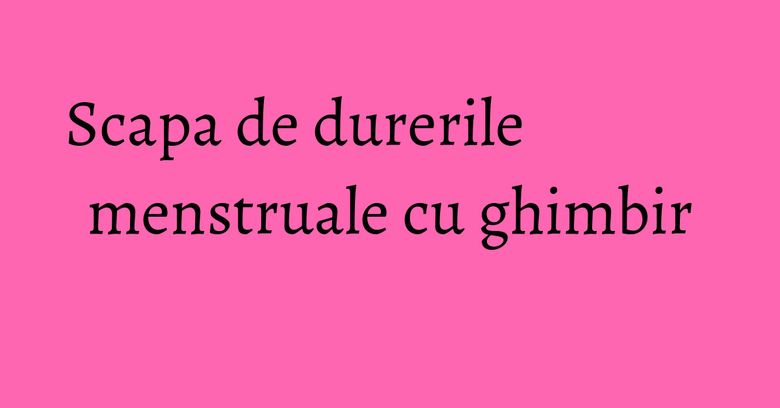 Scapa de durerile menstruale cu ghimbir Scapa de durerile menstruale cu ghimbir