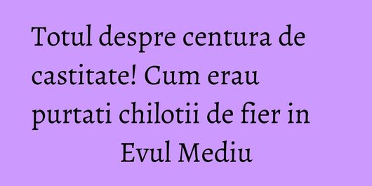 Totul despre centura de castitate! Cum erau purtati chilotii de fier in Evul Mediu