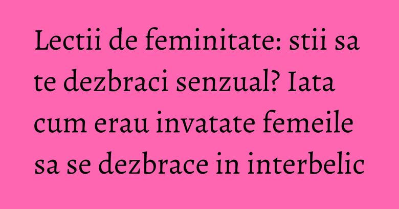 Lectii de feminitate: stii sa te dezbraci senzual? Iata cum erau invatate femeile sa se dezbrace in interbelic Lectii de feminitate: stii sa te dezbraci senzual? Iata cum erau invatate femeile sa se dezbrace in interbelic