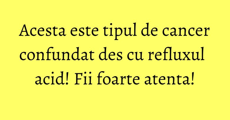 Acesta este tipul de cancer confundat des cu refluxul acid! Fii foarte atenta! Acesta este tipul de cancer confundat des cu refluxul acid! Fii foarte atenta!