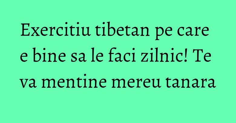 Exercitiu tibetan pe care e bine sa le faci zilnic! Te va mentine mereu tanara