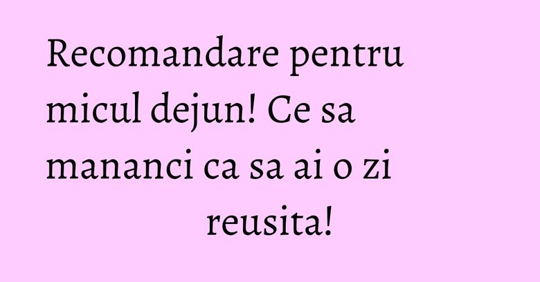 Recomandare pentru micul dejun! Ce sa mananci ca sa ai o zi reusita! Recomandare pentru micul dejun! Ce sa mananci ca sa ai o zi reusita!