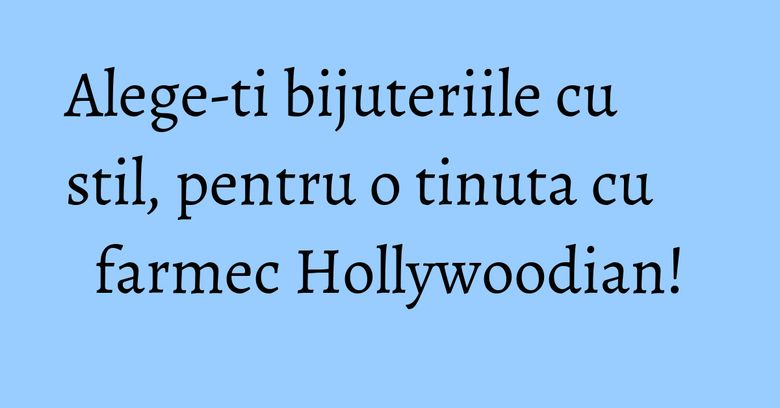 Alege-ti bijuteriile cu stil, pentru o tinuta cu farmec Hollywoodian! Alege-ti bijuteriile cu stil, pentru o tinuta cu farmec Hollywoodian!