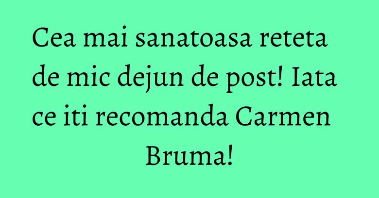 Cea mai sanatoasa reteta de mic dejun de post! Iata ce iti recomanda Carmen Bruma!
