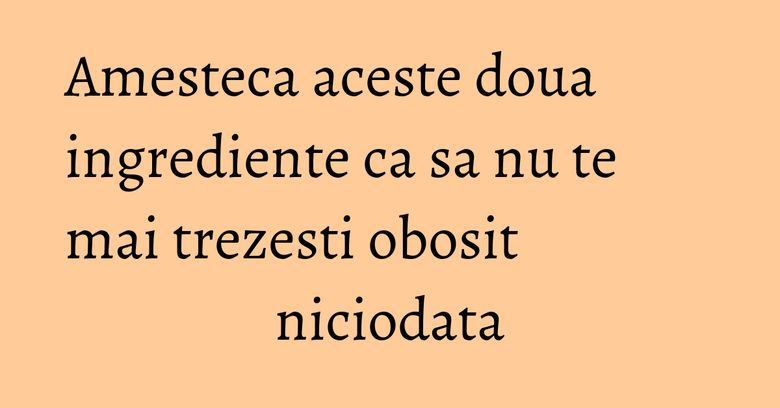 Amesteca aceste doua ingrediente ca sa nu te mai trezesti obosit niciodata Amesteca aceste doua ingrediente ca sa nu te mai trezesti obosit niciodata